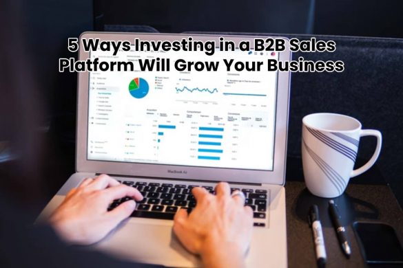 5 Ways Investing in a B2B Sales Platform Will Grow Your Business